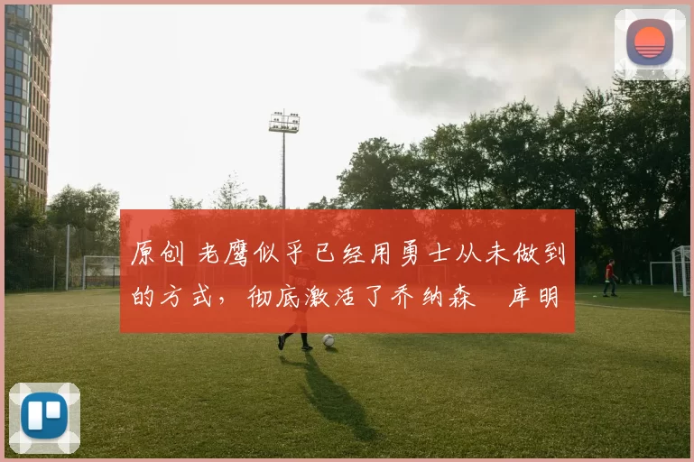 原创 老鹰似乎已经用勇士从未做到的方式，彻底激活了乔纳森・库明加