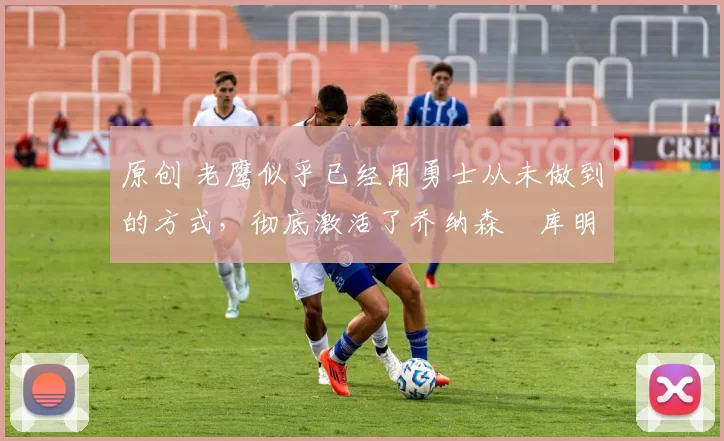 原创 老鹰似乎已经用勇士从未做到的方式，彻底激活了乔纳森・库明加