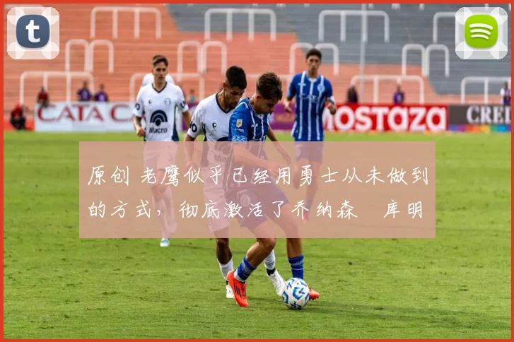 原创 老鹰似乎已经用勇士从未做到的方式,彻底激活了乔纳森・库明加