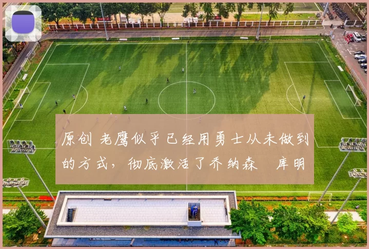 原创 老鹰似乎已经用勇士从未做到的方式,彻底激活了乔纳森・库明加