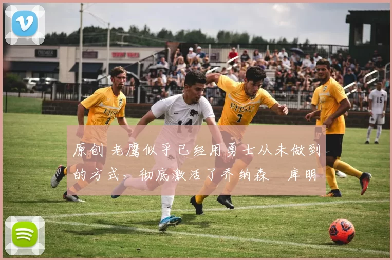 原创 老鹰似乎已经用勇士从未做到的方式,彻底激活了乔纳森・库明加