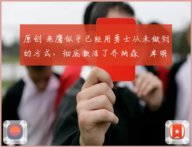 原创 老鹰似乎已经用勇士从未做到的方式，彻底激活了乔纳森・库明加