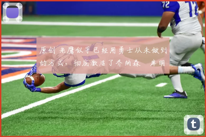 原创 老鹰似乎已经用勇士从未做到的方式，彻底激活了乔纳森・库明加