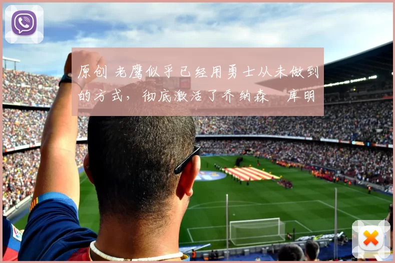 原创 老鹰似乎已经用勇士从未做到的方式，彻底激活了乔纳森・库明加