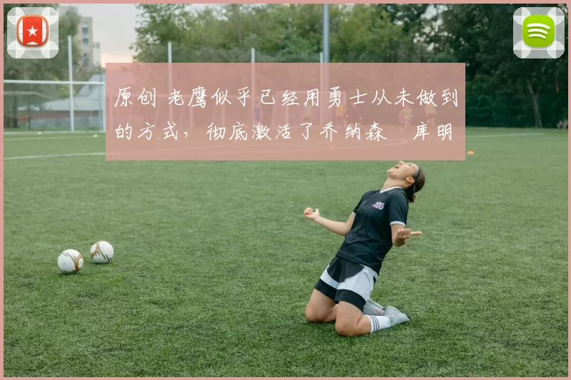 原创 老鹰似乎已经用勇士从未做到的方式,彻底激活了乔纳森・库明加