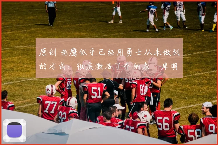 原创 老鹰似乎已经用勇士从未做到的方式,彻底激活了乔纳森・库明加