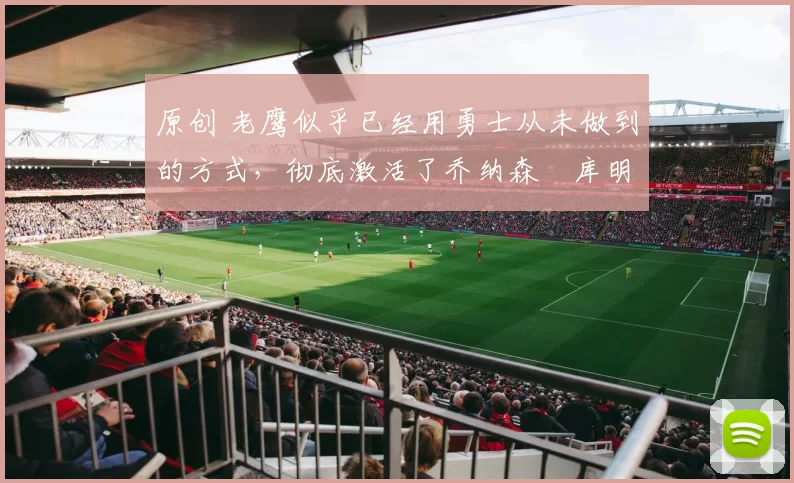原创 老鹰似乎已经用勇士从未做到的方式,彻底激活了乔纳森・库明加