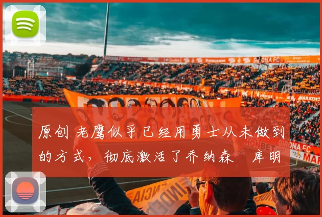 原创 老鹰似乎已经用勇士从未做到的方式,彻底激活了乔纳森・库明加