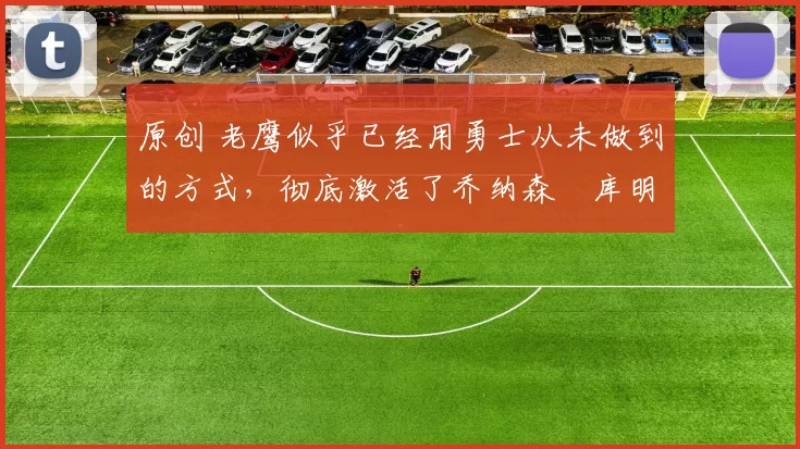 原创 老鹰似乎已经用勇士从未做到的方式，彻底激活了乔纳森・库明加