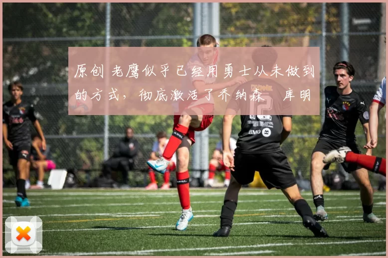 原创 老鹰似乎已经用勇士从未做到的方式,彻底激活了乔纳森・库明加