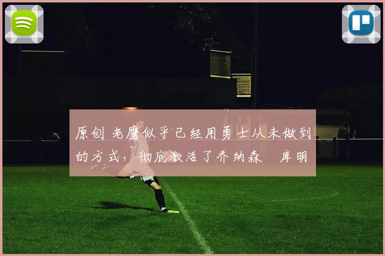 原创 老鹰似乎已经用勇士从未做到的方式，彻底激活了乔纳森・库明加