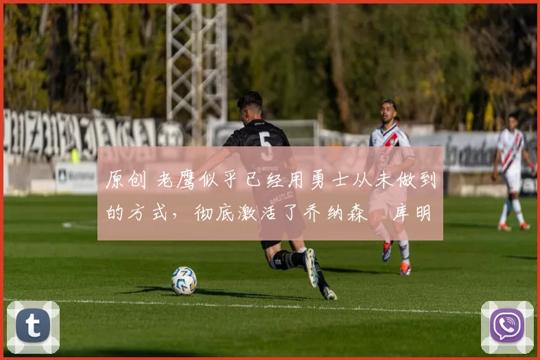 原创 老鹰似乎已经用勇士从未做到的方式,彻底激活了乔纳森・库明加