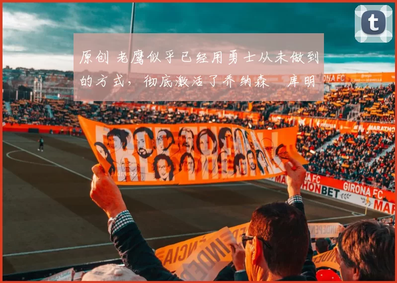 原创 老鹰似乎已经用勇士从未做到的方式,彻底激活了乔纳森・库明加