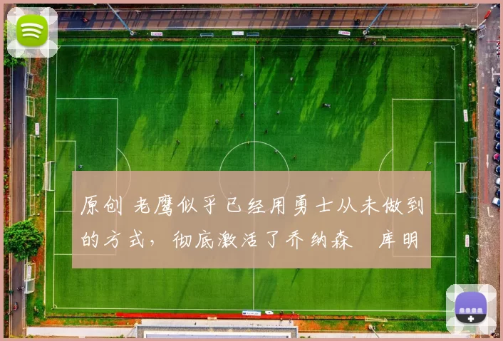 原创 老鹰似乎已经用勇士从未做到的方式,彻底激活了乔纳森・库明加