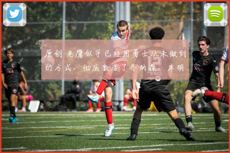 原创 老鹰似乎已经用勇士从未做到的方式,彻底激活了乔纳森・库明加