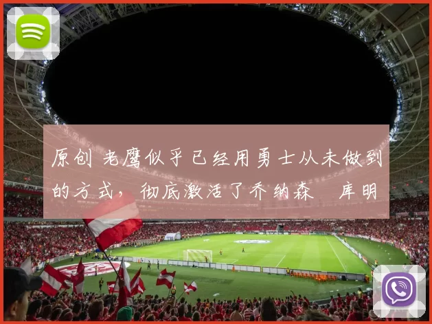 原创 老鹰似乎已经用勇士从未做到的方式，彻底激活了乔纳森・库明加