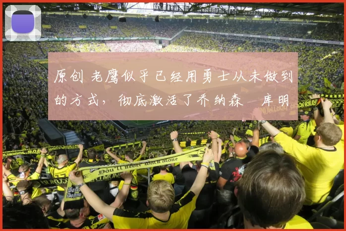 原创 老鹰似乎已经用勇士从未做到的方式,彻底激活了乔纳森・库明加