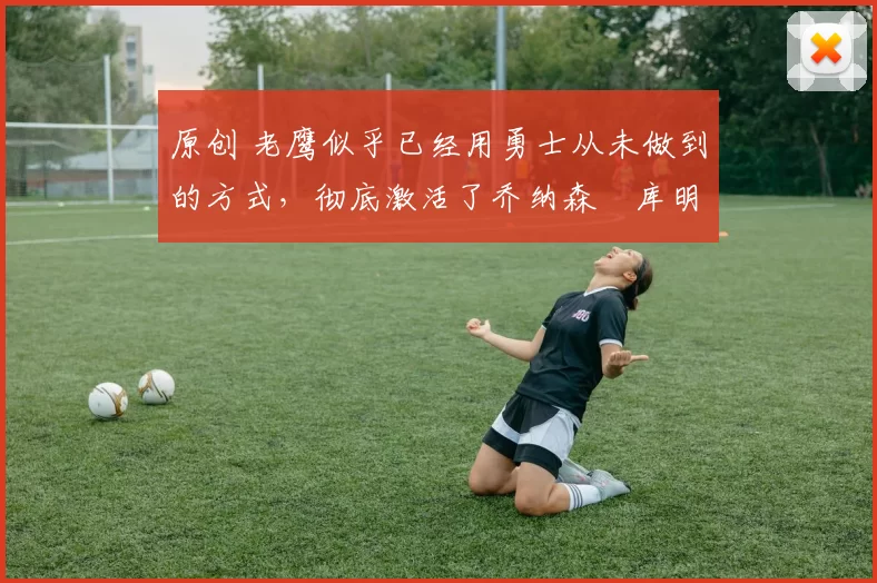 原创 老鹰似乎已经用勇士从未做到的方式,彻底激活了乔纳森・库明加