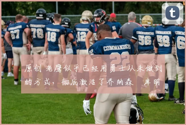 原创 老鹰似乎已经用勇士从未做到的方式,彻底激活了乔纳森・库明加