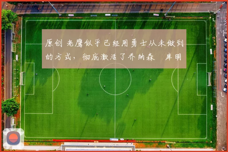 原创 老鹰似乎已经用勇士从未做到的方式,彻底激活了乔纳森・库明加