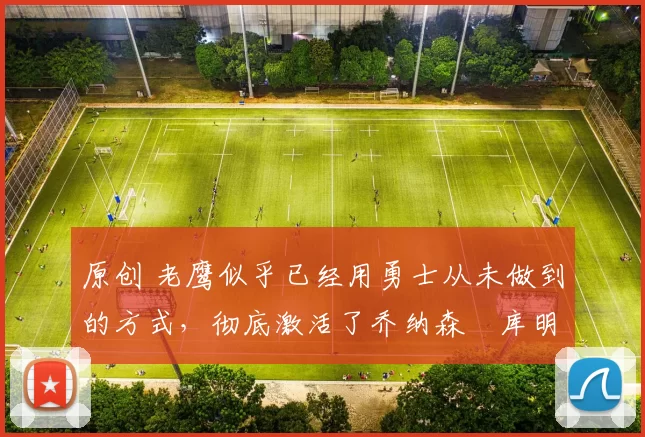 原创 老鹰似乎已经用勇士从未做到的方式，彻底激活了乔纳森・库明加