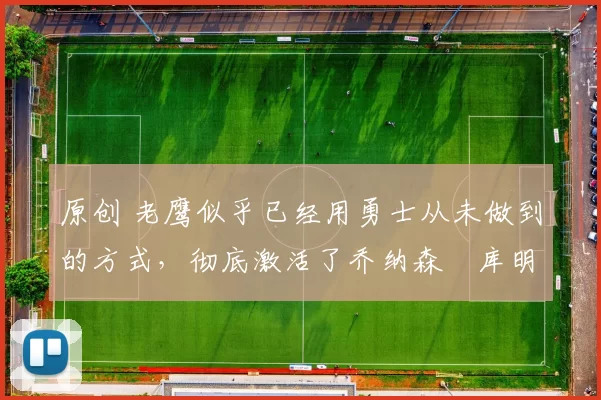 原创 老鹰似乎已经用勇士从未做到的方式，彻底激活了乔纳森・库明加