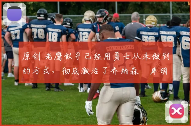 原创 老鹰似乎已经用勇士从未做到的方式,彻底激活了乔纳森・库明加