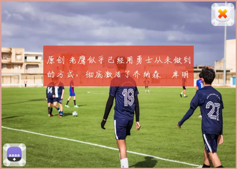 原创 老鹰似乎已经用勇士从未做到的方式,彻底激活了乔纳森・库明加