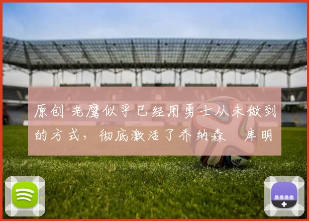 原创 老鹰似乎已经用勇士从未做到的方式,彻底激活了乔纳森・库明加