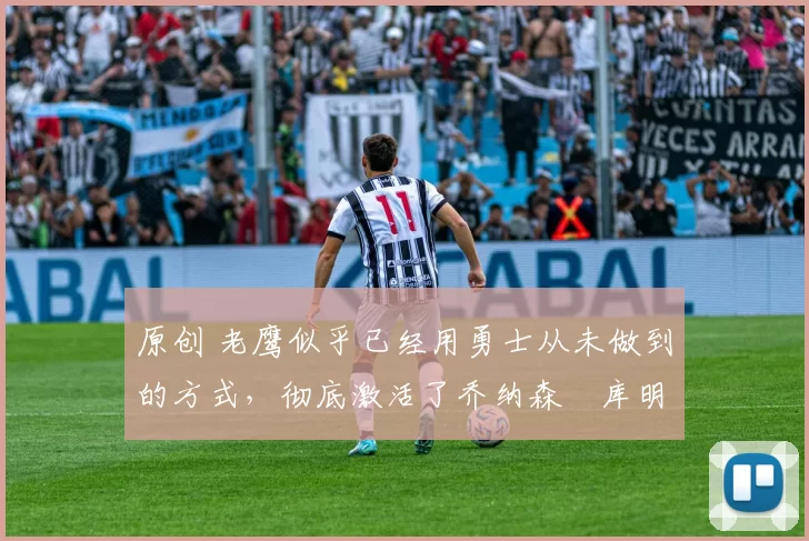 原创 老鹰似乎已经用勇士从未做到的方式，彻底激活了乔纳森・库明加