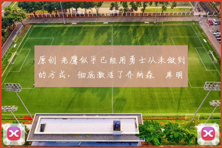 原创 老鹰似乎已经用勇士从未做到的方式,彻底激活了乔纳森・库明加