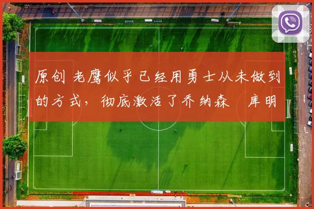 原创 老鹰似乎已经用勇士从未做到的方式,彻底激活了乔纳森・库明加