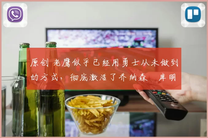 原创 老鹰似乎已经用勇士从未做到的方式，彻底激活了乔纳森・库明加
