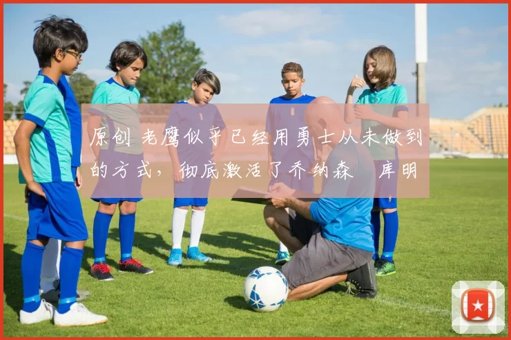 原创 老鹰似乎已经用勇士从未做到的方式,彻底激活了乔纳森・库明加