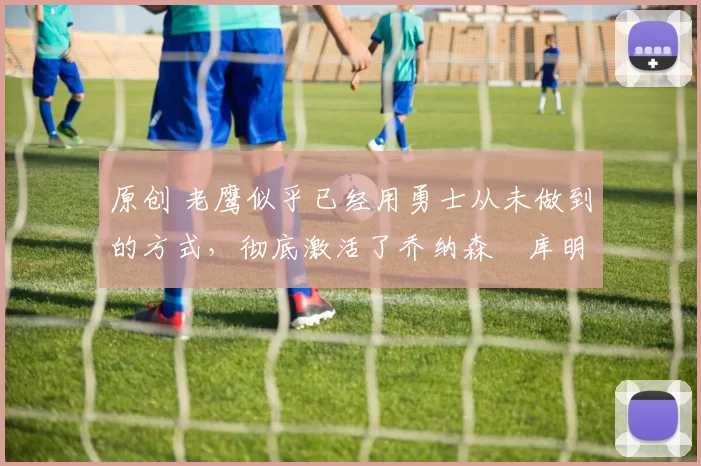 原创 老鹰似乎已经用勇士从未做到的方式,彻底激活了乔纳森・库明加