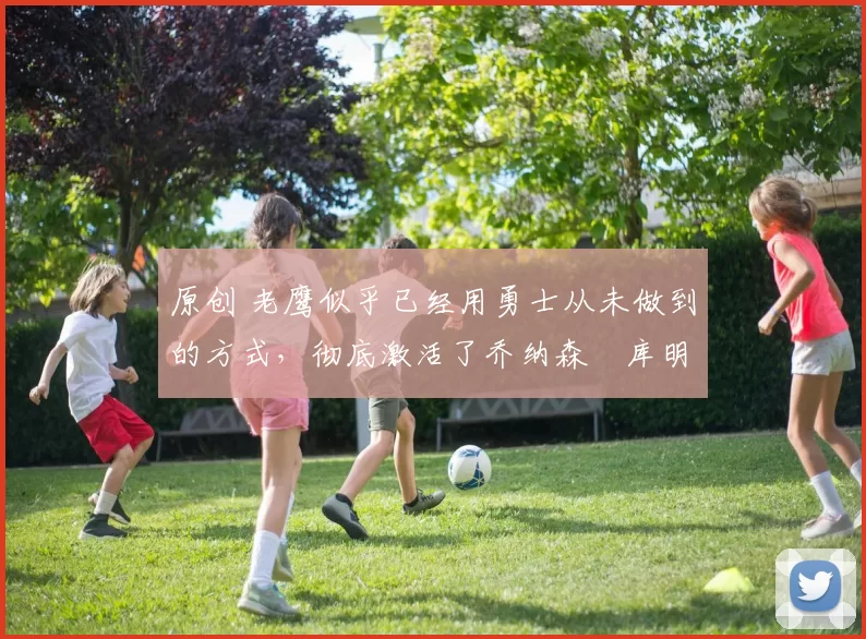 原创 老鹰似乎已经用勇士从未做到的方式，彻底激活了乔纳森・库明加