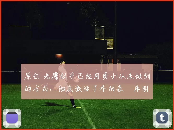 原创 老鹰似乎已经用勇士从未做到的方式,彻底激活了乔纳森・库明加