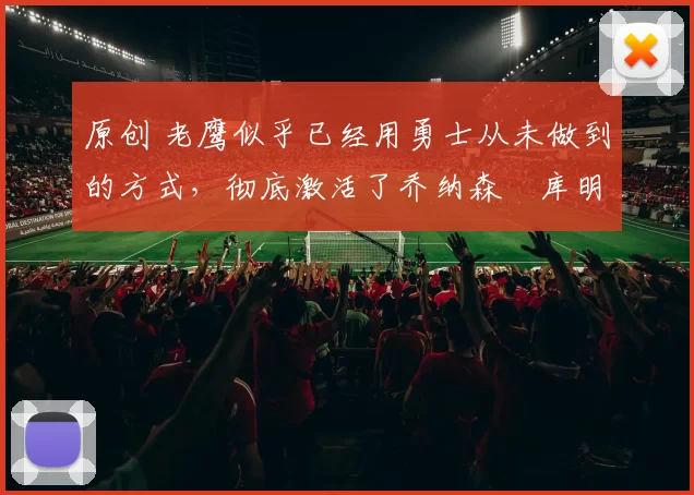 原创 老鹰似乎已经用勇士从未做到的方式，彻底激活了乔纳森・库明加