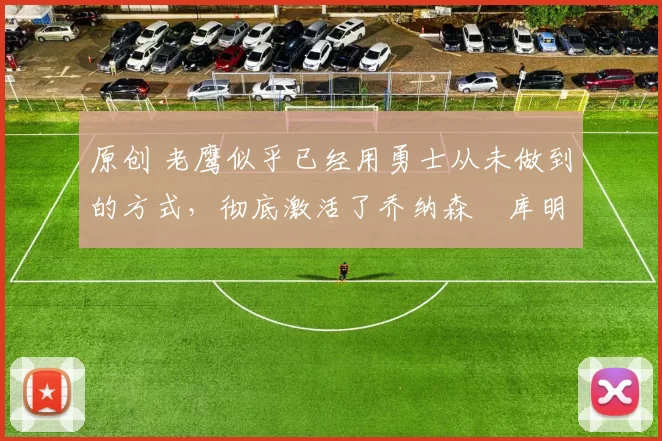 原创 老鹰似乎已经用勇士从未做到的方式，彻底激活了乔纳森・库明加