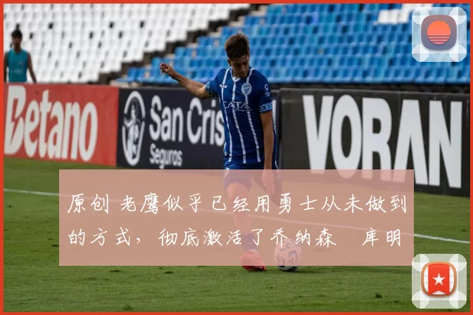 原创 老鹰似乎已经用勇士从未做到的方式,彻底激活了乔纳森・库明加