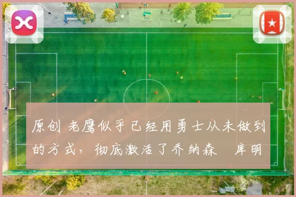 原创 老鹰似乎已经用勇士从未做到的方式，彻底激活了乔纳森・库明加