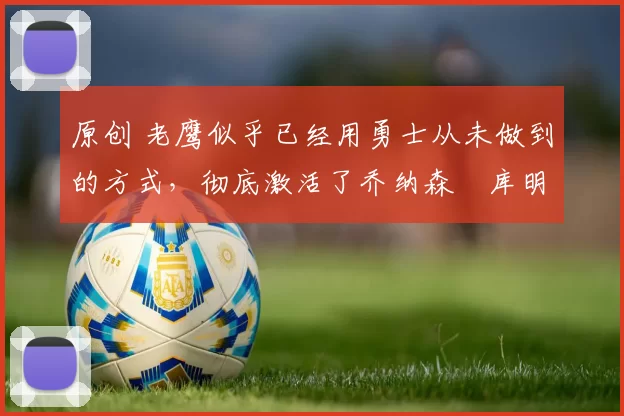 原创 老鹰似乎已经用勇士从未做到的方式,彻底激活了乔纳森・库明加