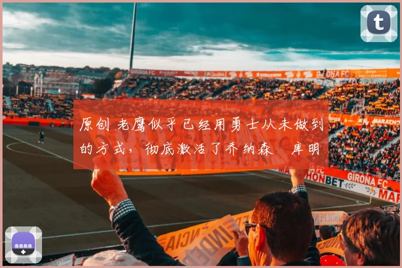 原创 老鹰似乎已经用勇士从未做到的方式，彻底激活了乔纳森・库明加