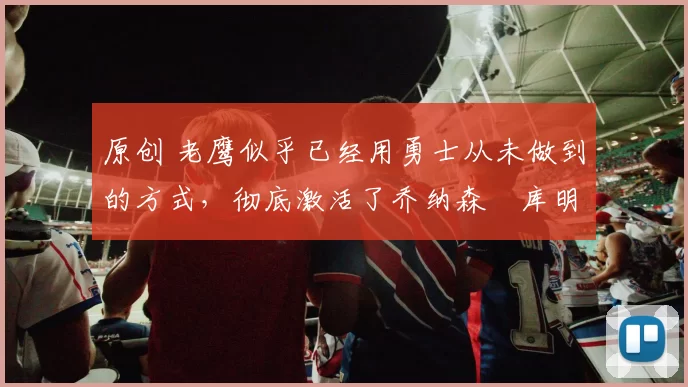 原创 老鹰似乎已经用勇士从未做到的方式，彻底激活了乔纳森・库明加