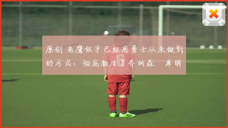 原创 老鹰似乎已经用勇士从未做到的方式,彻底激活了乔纳森・库明加