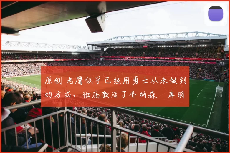 原创 老鹰似乎已经用勇士从未做到的方式，彻底激活了乔纳森・库明加