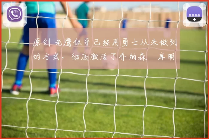 原创 老鹰似乎已经用勇士从未做到的方式,彻底激活了乔纳森・库明加