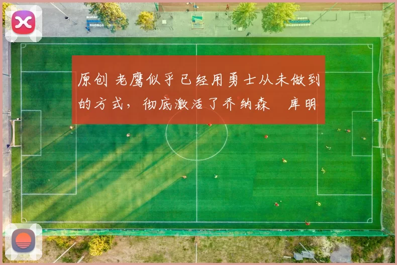 原创 老鹰似乎已经用勇士从未做到的方式，彻底激活了乔纳森・库明加