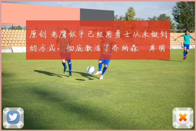 原创 老鹰似乎已经用勇士从未做到的方式,彻底激活了乔纳森・库明加