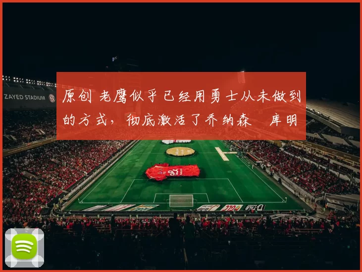 原创 老鹰似乎已经用勇士从未做到的方式，彻底激活了乔纳森・库明加